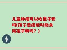 儿童肿瘤可以吃孢子粉吗(孩子患癌症时能食用孢子粉吗？)
