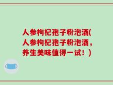 人参枸杞孢子粉泡酒(人参枸杞孢子粉泡酒，养生美味值得一试！)