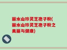 丽水山珍灵芝孢子粉(丽水山珍灵芝孢子粉之美丽与健康)