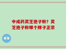 中成药灵芝孢子粉？灵芝孢子粉哪个牌子正宗
