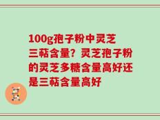 100g孢子粉中灵芝三萜含量？灵芝孢子粉的灵芝多糖含量高好还是三萜含量高好