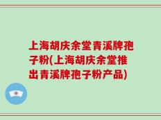 上海胡庆余堂青溪牌孢子粉(上海胡庆余堂推出青溪牌孢子粉产品)