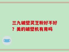 三九破壁灵芝粉好不好？美的破壁机有用吗