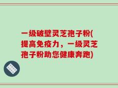 一级破壁灵芝孢子粉(提高免疫力，一级灵芝孢子粉助您健康奔跑)