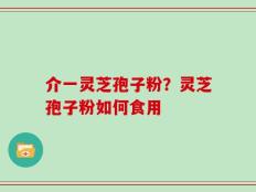 介一灵芝孢子粉？灵芝孢子粉如何食用
