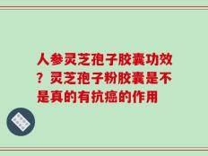 人参灵芝孢子胶囊功效？灵芝孢子粉胶囊是不是真的有抗癌的作用