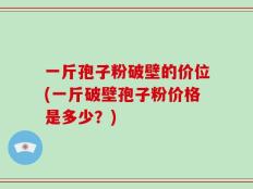 一斤孢子粉破壁的价位(一斤破壁孢子粉价格是多少？)