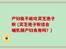 产妇能不能吃灵芝孢子粉 (灵芝孢子粉适合哺乳期产妇食用吗？)