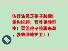 仿野生灵芝孢子胶囊(重构标题：营养更胜野生！灵芝孢子胶囊来袭，强效健康护卫！)
