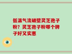 低温气流破壁灵芝孢子粉？灵芝孢子粉哪个牌子好又实惠
