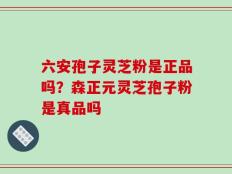 六安孢子灵芝粉是正品吗？森正元灵芝孢子粉是真品吗