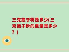 三克孢子粉是多少(三克孢子粉的重量是多少？)