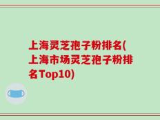 上海灵芝孢子粉排名(上海市场灵芝孢子粉排名Top10)