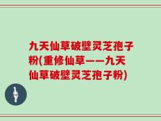 九天仙草破壁灵芝孢子粉(重修仙草——九天仙草破壁灵芝孢子粉)