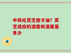 中风吃灵芝孢子油？灵芝适应的湿度和湿度是多少