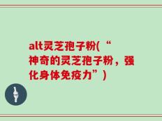 alt灵芝孢子粉(“神奇的灵芝孢子粉，强化身体免疫力”)