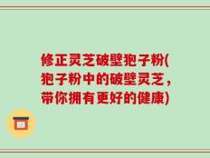 修正灵芝破壁狍子粉(狍子粉中的破壁灵芝，带你拥有更好的健康)