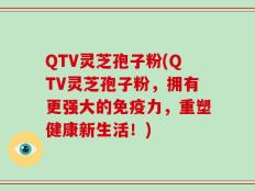 QTV灵芝孢子粉(QTV灵芝孢子粉，拥有更强大的免疫力，重塑健康新生活！)