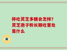 停吃灵芝多糖会怎样？灵芝孢子粉长期吃害处是什么