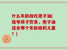 什么年龄段吃孢子油(指导孩子饮食，孢子油适合哪个年龄段的儿童？)