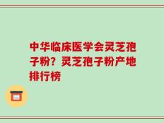 中华临床医学会灵芝孢子粉？灵芝孢子粉产地排行榜