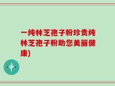 一纯林芝孢子粉珍贵纯林芝孢子粉助您美丽健康)