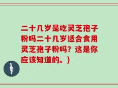 二十几岁是吃灵芝孢子粉吗二十几岁适合食用灵芝孢子粉吗？这是你应该知道的。)