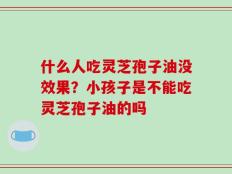 什么人吃灵芝孢子油没效果？小孩子是不能吃灵芝孢子油的吗