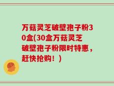 万菇灵芝破壁孢子粉30盒(30盒万菇灵芝破壁孢子粉限时特惠，赶快抢购！)