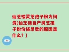 仙芝楼灵芝孢子粉为何贵(仙芝楼自产灵芝孢子粉价格昂贵的原因是什么？)