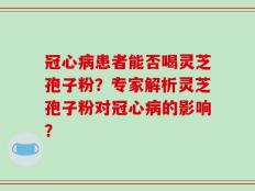 冠心病患者能否喝灵芝孢子粉？专家解析灵芝孢子粉对冠心病的影响？