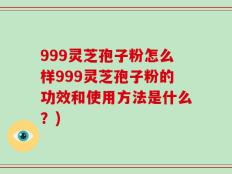 999灵芝孢子粉怎么样999灵芝孢子粉的功效和使用方法是什么？)