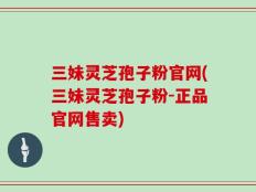 三妹灵芝孢子粉官网(三妹灵芝孢子粉-正品官网售卖)