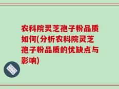 农科院灵芝孢子粉品质如何(分析农科院灵芝孢子粉品质的优缺点与影响)