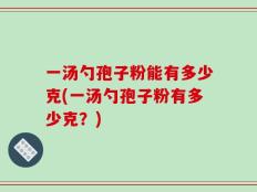 一汤勺孢子粉能有多少克(一汤勺孢子粉有多少克？)