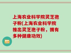 上海农业科学院灵芝孢子粉(上海农业科学院推出灵芝孢子粉，拥有多种健康功效)