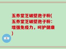 五养堂芝破壁孢子粉(五养堂芝破壁孢子粉：增强免疫力，呵护健康)