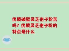 优质破壁灵芝孢子粉苦吗？优质灵芝孢子粉的特点是什么