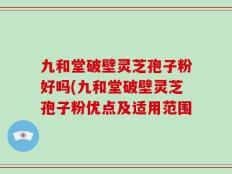九和堂破壁灵芝孢子粉好吗(九和堂破壁灵芝孢子粉优点及适用范围
