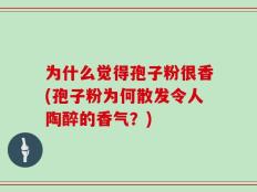 为什么觉得孢子粉很香(孢子粉为何散发令人陶醉的香气？)