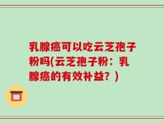 乳腺癌可以吃云芝孢子粉吗(云芝孢子粉：乳腺癌的有效补益？)