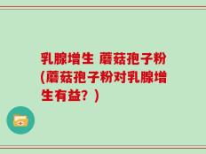 乳腺增生 蘑菇孢子粉(蘑菇孢子粉对乳腺增生有益？)