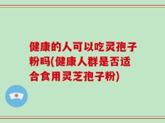 健康的人可以吃灵孢子粉吗(健康人群是否适合食用灵芝孢子粉)