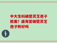 中大生科破壁灵芝孢子胶囊？盛海堂破壁灵芝孢子粉好吗