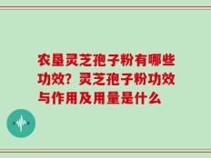 农垦灵芝孢子粉有哪些功效？灵芝孢子粉功效与作用及用量是什么