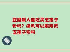 亚健康人能吃灵芝孢子粉吗？痛风可以服用灵芝孢子粉吗