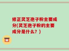 修正灵芝孢子粉主要成分(灵芝孢子粉的主要成分是什么？)
