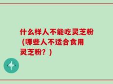 什么样人不能吃灵芝粉 (哪些人不适合食用灵芝粉？)