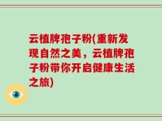 云植牌孢子粉(重新发现自然之美，云植牌孢子粉带你开启健康生活之旅)