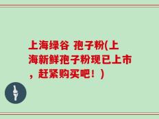 上海绿谷 孢子粉(上海新鲜孢子粉现已上市，赶紧购买吧！)